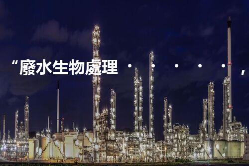 “廢水生物處理，旨在凈化水源，守護碧水藍天”